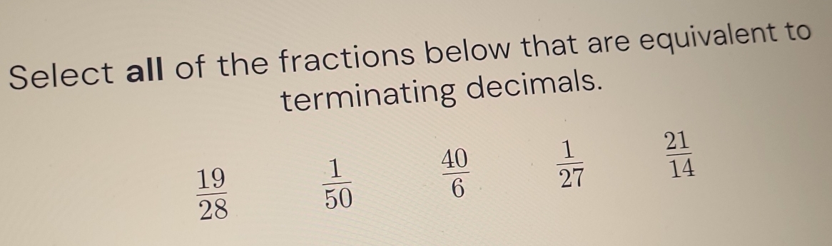 Select all of the fractions below that are equivalent to
terminating decimals.
 1/27   21/14 
 19/28 
 1/50 
 40/6 