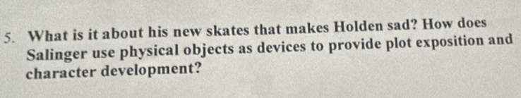 What is it about his new skates that makes Holden sad? How does 
Salinger use physical objects as devices to provide plot exposition and 
character development?