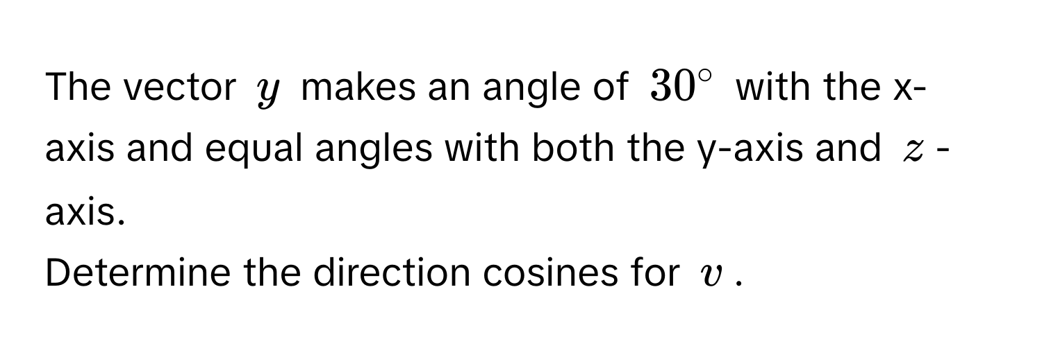 The vector y makes an angle of $30°$ with the x-axis and equal angles with both the y-axis and z -axis. 
Determine the direction cosines for v.