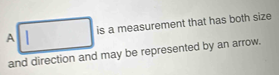 A□ is a measurement that has both size 
and direction and may be represented by an arrow.