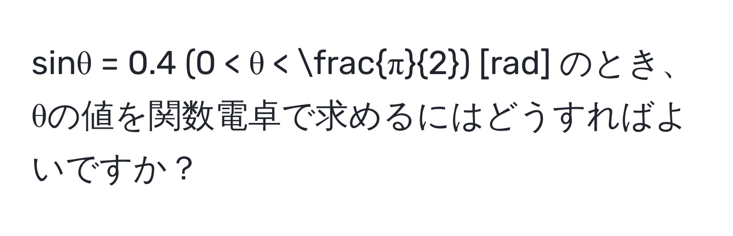 sinθ = 0.4 (0 < θ <  π/2 ) [rad] のとき、θの値を関数電卓で求めるにはどうすればよいですか？