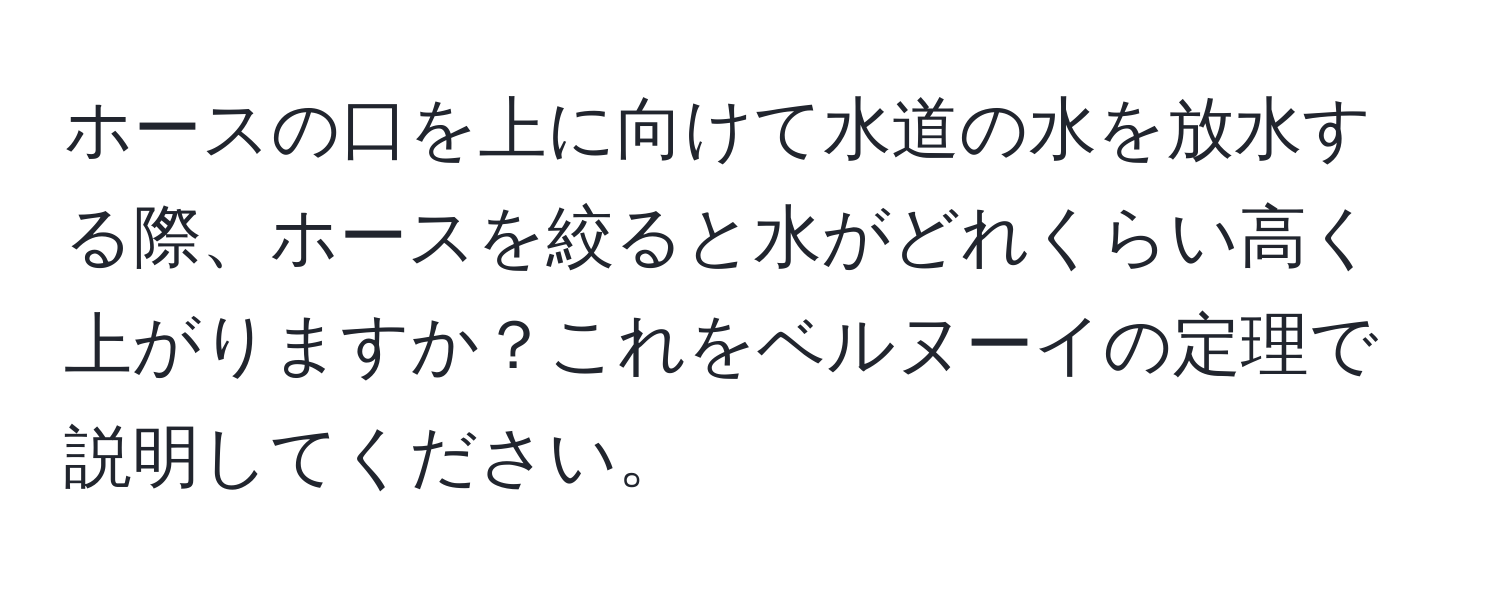 ホースの口を上に向けて水道の水を放水する際、ホースを絞ると水がどれくらい高く上がりますか？これをベルヌーイの定理で説明してください。