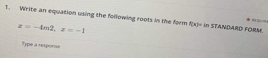 Write an equation using the following roots in the form f(x)= in STANDARD FORM. 
REQUIRE
x=-4m2, x=-1
Type a response