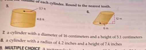 vlme of each cylinder. Round to the nearest tenth. 
6. 
Z a cylinder with a diameter of 16 centimeters and a height of 5.1 centimeters
8 a cylinder with a radius of 4.2 inches and a height of 7.4 inches
MULTIPLE CHOICE