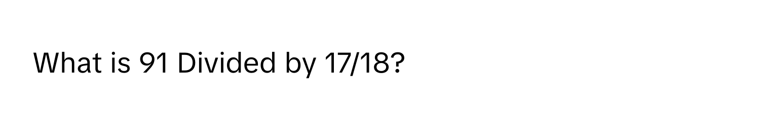 What is 91 Divided by 17/18?