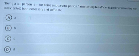 "Being a tall person is --- for being a successful person."(a) necessary(b) sufficient(c) neither necessary nor
sufficient(d) both necessary and sufficient
A a
B  b
Cc
Dd