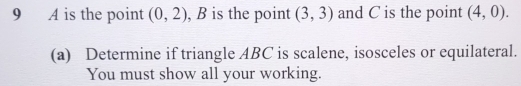 A is the point (0,2) , B is the point (3,3) and C is the point (4,0). 
(a) Determine if triangle ABC is scalene, isosceles or equilateral. 
You must show all your working.