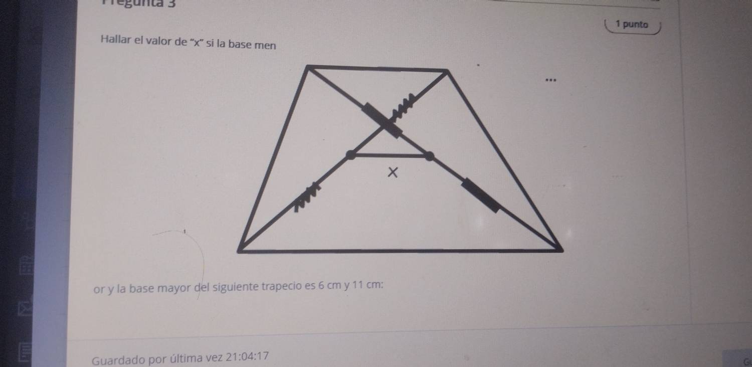 Tregunta 3 
1 punto 
Hallar el valor de “ x ” si la base men 
or y la base mayor del siguiente trapecio es 6 cm y 11 cm : 
Guardado por última vez 21:04:17
G