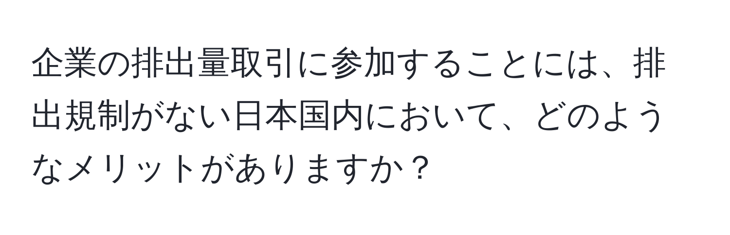 企業の排出量取引に参加することには、排出規制がない日本国内において、どのようなメリットがありますか？