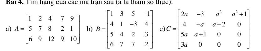 Tim hạng của các ma trận sau (a là tham số thực):
a) A=beginbmatrix 1&2&4&7&9 5&7&8&2&1 6&9&12&9&10endbmatrix b) B=beginbmatrix 1&3&5&-1 4&1&-3&4 5&4&2&3 6&7&7&2endbmatrix c) C=beginbmatrix 2a&-3&a^2&a^2+1 4&-a&a-2&0 5a&a+1&0&0 3a&0&0&0endbmatrix