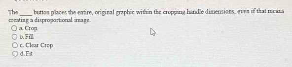 The_ button places the entire, original graphic within the cropping handle dimensions, even if that means
creating a disproportional image.
a. Crop
b.Fill
c. Clear Crop
d. Fit