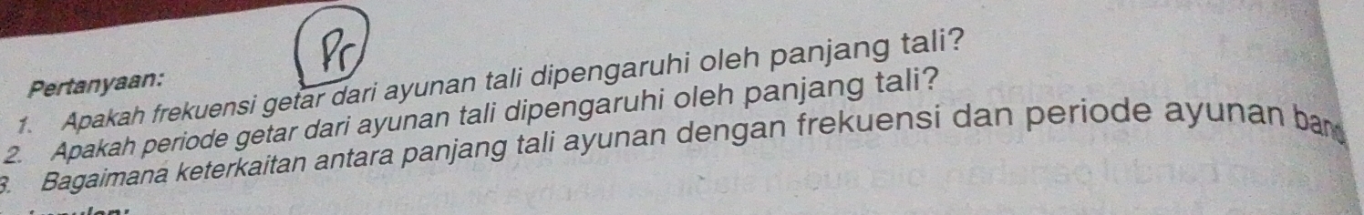 a 
1. Apakah frekuensi getar dari ayunan tali dipengaruhi oleh panjang tali? 
Pertanyaan: 
2. Apakah periode getar dari ayunan tali dipengaruhi oleh panjang tali? 
. Bagaimana keterkaitan antara panjang tali ayunan dengan frekuensí dan periode ayunan ba