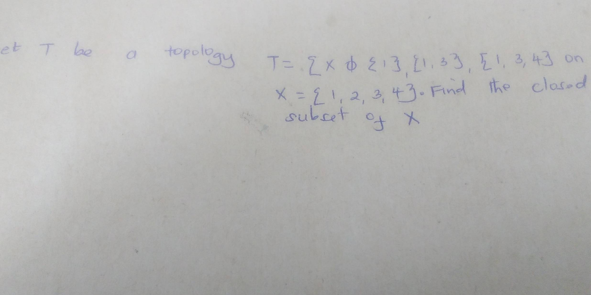 et T be a topology T= x∈  1endbmatrix ,beginbmatrix 1,3endbmatrix ,beginbmatrix 1, 1,3, 
on
X= 1,2,3,4. Find the closed 
subset of x