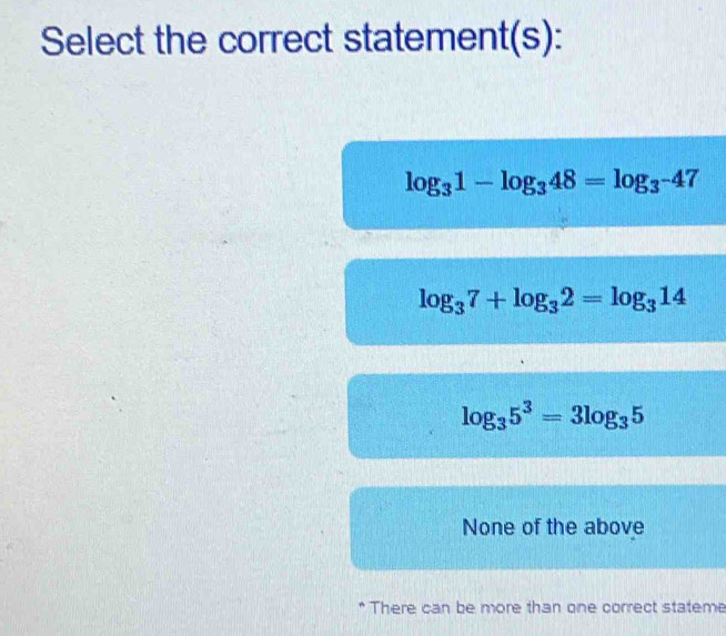 Select the correct statement(s):
log _31-log _348=log _3-47
log _37+log _32=log _314
log _35^3=3log _35
None of the above
* There can be more than one correct stateme