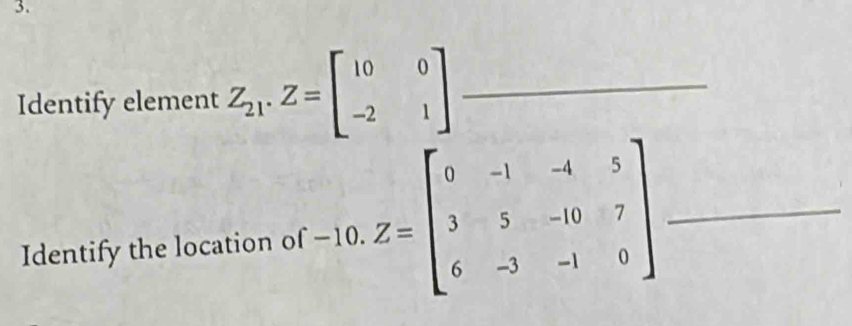 Identify element Z_21.Z=beginbmatrix 10&0 -2&1endbmatrix _
Identify the location of -10.Z=beginbmatrix 0&-1&-4&5 3&5&-10&7 6&-3&-1&0endbmatrix _