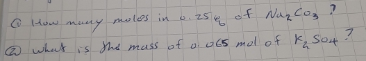 ① How many moles in 0. 258 of Na_2CO_3 ? 
② what is the mass of 0. 065 mol of K_2SO_4 ?