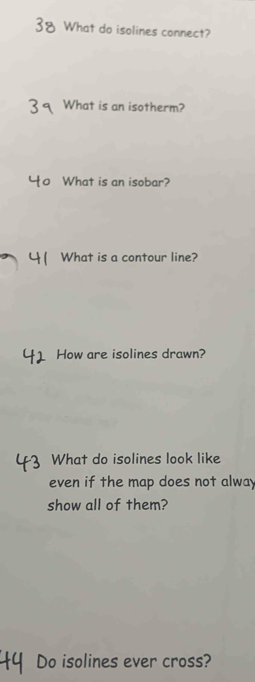 What do isolines connect? 
What is an isotherm? 
o What is an isobar? 
What is a contour line? 
How are isolines drawn? 
What do isolines look like 
even if the map does not alway 
show all of them? 
Do isolines ever cross?