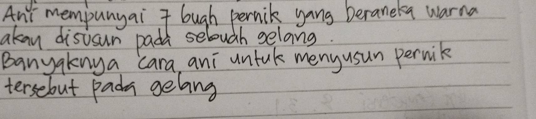 And mempunyai 7 bugh pernik yong beraneka warna 
akan distsun pada selough selang. 
Banyaknya cara, ani untak meny usun pernik 
tersebut pada gelang