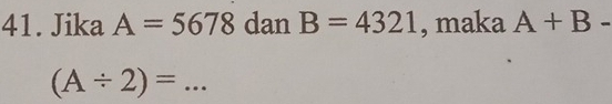 Jika A=5678 dan B=4321 , maka A+B-
(A/ 2)= _