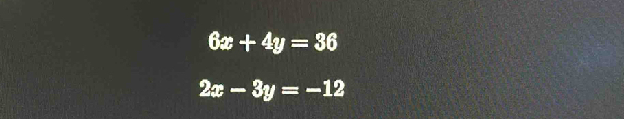 6x+4y=36
2x-3y=-12