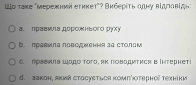 Шо таке "мережний етикет"? Виберίть одну відповίдь:
а， лравила дорожнього руху
Б. лравила поводження за столом
с. πравила шодо Τого, яΚ поводитися в Ιнтернеті
d. закон, яΚий стосуеться Κомпютерної техніки