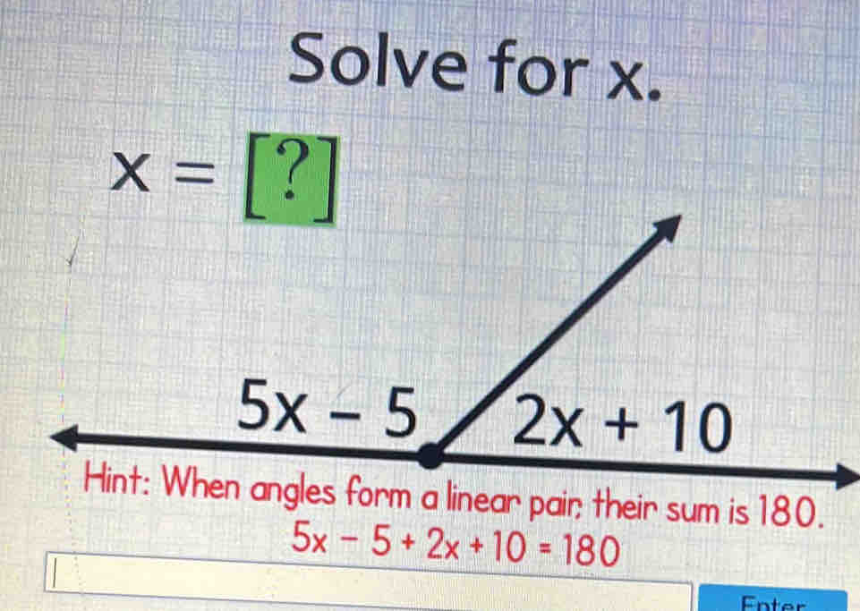 Solve for x.
m a linear pair; their sum is 180.
5x-5+2x+10=180
Enter