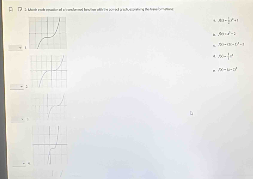 Match each equation of a transformed function with the correct graph, explaining the transformations: 
0. f(x)= 1/2 x^3+1
b. f(x)=x^3-2
1 
c. f(x)=(2x-1)^3-2
d. f(x)= 1/2 x^3
e. f(x)=(x-2)^3
__ 
2 
_ 
3 
_ 
4