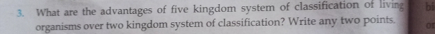 What are the advantages of five kingdom system of classification of living bi 
organisms over two kingdom system of classification? Write any two points. 01