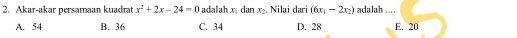 Akar-akar persamaan kuadrat x^2+2x-24=0 adalah x_1 dan x_2. Nilai dari (6x_1-2x_2) adalah ....
A. 54 B. 36 C. 34 D. 28 E. 20