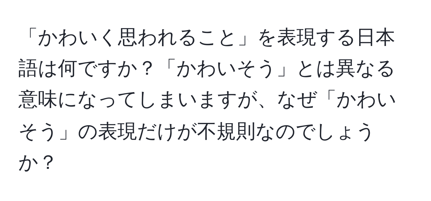 「かわいく思われること」を表現する日本語は何ですか？「かわいそう」とは異なる意味になってしまいますが、なぜ「かわいそう」の表現だけが不規則なのでしょうか？