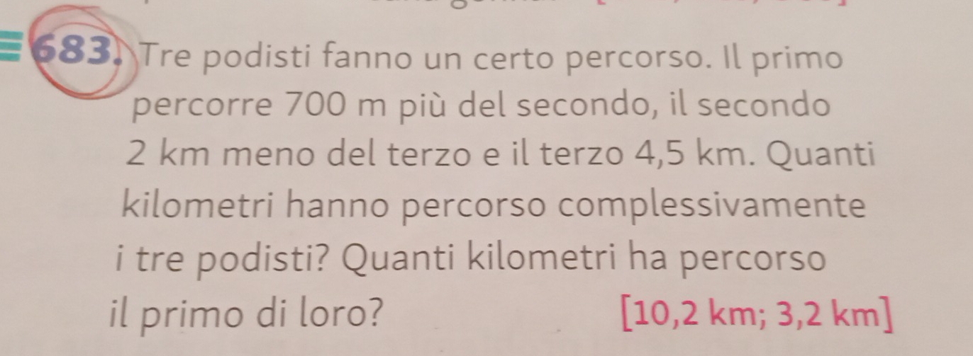 Tre podisti fanno un certo percorso. Il primo 
percorre 700 m più del secondo, il secondo
2 km meno del terzo e il terzo 4,5 km. Quanti 
kilometri hanno percorso complessivamente 
i tre podisti? Quanti kilometri ha percorso 
il primo di loro? [10,2 km; 3,2 km ]