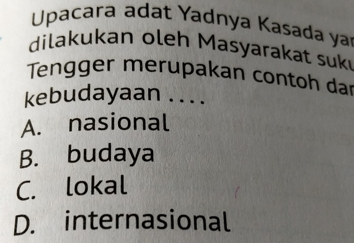 Upacara adat Yadnya Kasada yar
dilakukan oleh Masyarakat suk
Tengger merupakan contoh dar
kebudayaan ....
A. nasional
B. budaya
C. lokal
D. internasional