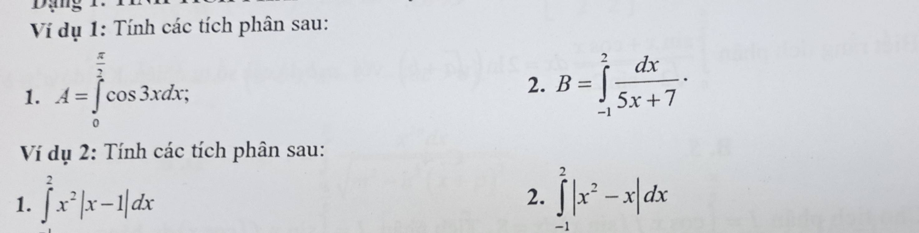 Dạng 
Ví dụ 1: Tính các tích phân sau: 
1. A=∈tlimits _0^((frac π)2)cos 3xdx; 
2. B=∈tlimits _(-1)^2 dx/5x+7 ·
Ví dụ 2: Tính các tích phân sau: 
1. ∈t^2x^2|x-1|dx
2. ∈tlimits _(-1)^2|x^2-x|dx