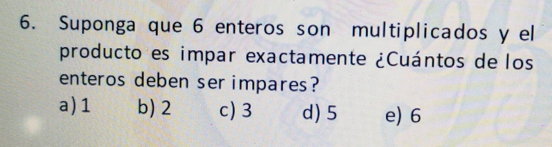 Suponga que 6 enteros son multiplicados y el
producto es impar exactamente ¿Cuántos de los
enteros deben serimpares?
a) 1 b) 2 c) 3
d) 5 e) 6