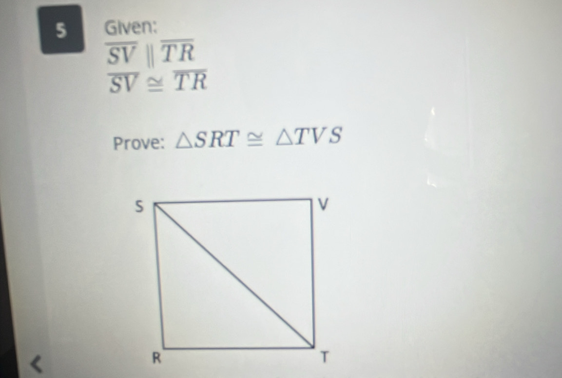 Given:
beginarrayr overline SV||overline TR overline SV≌ overline TRendarray
Prove: △ SRT≌ △ TVS