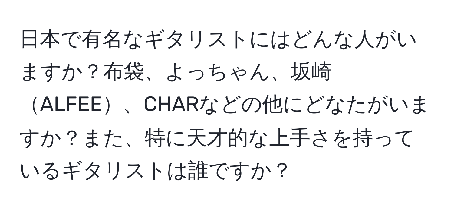 日本で有名なギタリストにはどんな人がいますか？布袋、よっちゃん、坂崎ALFEE、CHARなどの他にどなたがいますか？また、特に天才的な上手さを持っているギタリストは誰ですか？