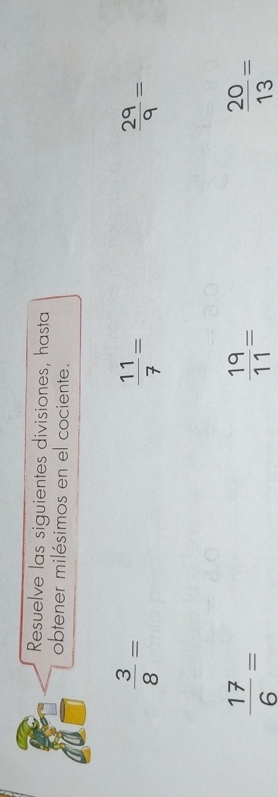 Resuelve las siguientes divisiones, hasta 
obtener milésimos en el cociente.
 3/8 =
 11/7 =
 29/9 =
 17/6 =
 19/11 =
 20/13 =