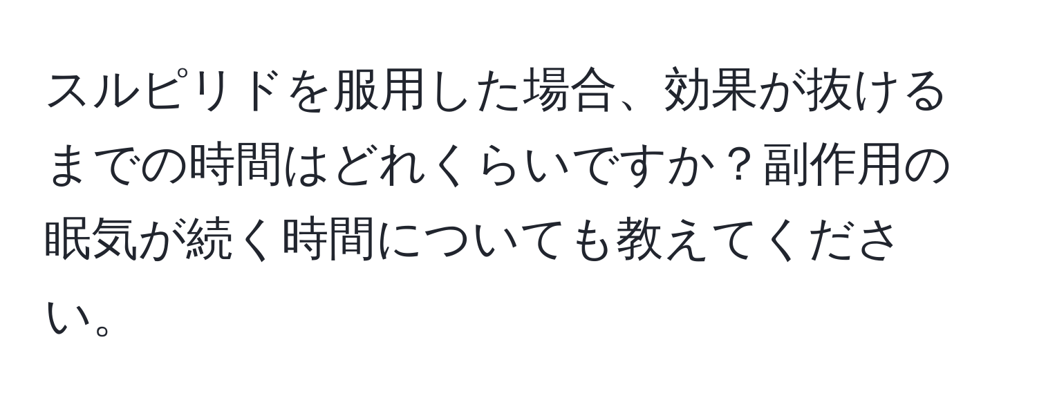 スルピリドを服用した場合、効果が抜けるまでの時間はどれくらいですか？副作用の眠気が続く時間についても教えてください。