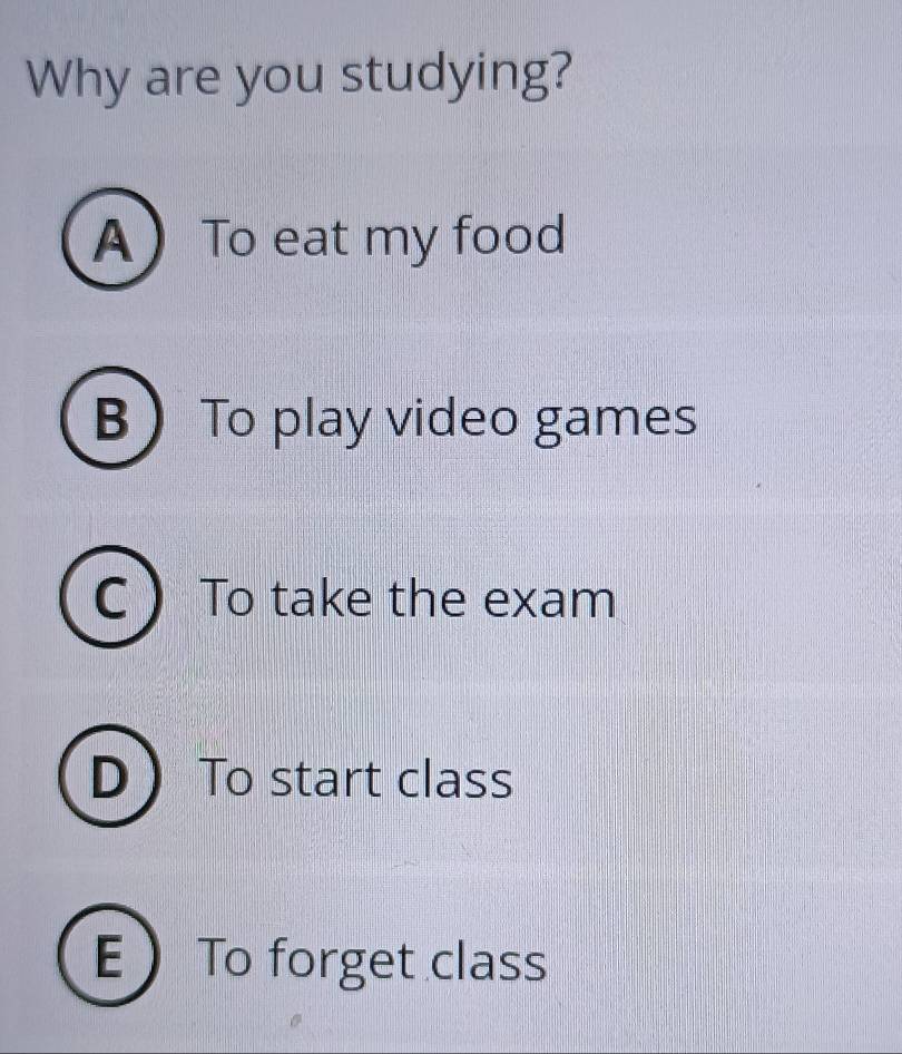 Why are you studying?
A To eat my food
B To play video games
C ) To take the exam
D  To start class
E To forget class