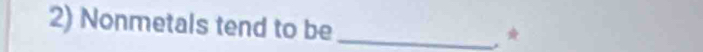 Nonmetals tend to be_ 
*