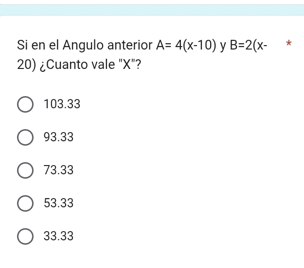 Si en el Angulo anterior A=4(x-10) y B=2(x- *
20) ¿Cuanto vale "X"?
103.33
93.33
73.33
53.33
33.33