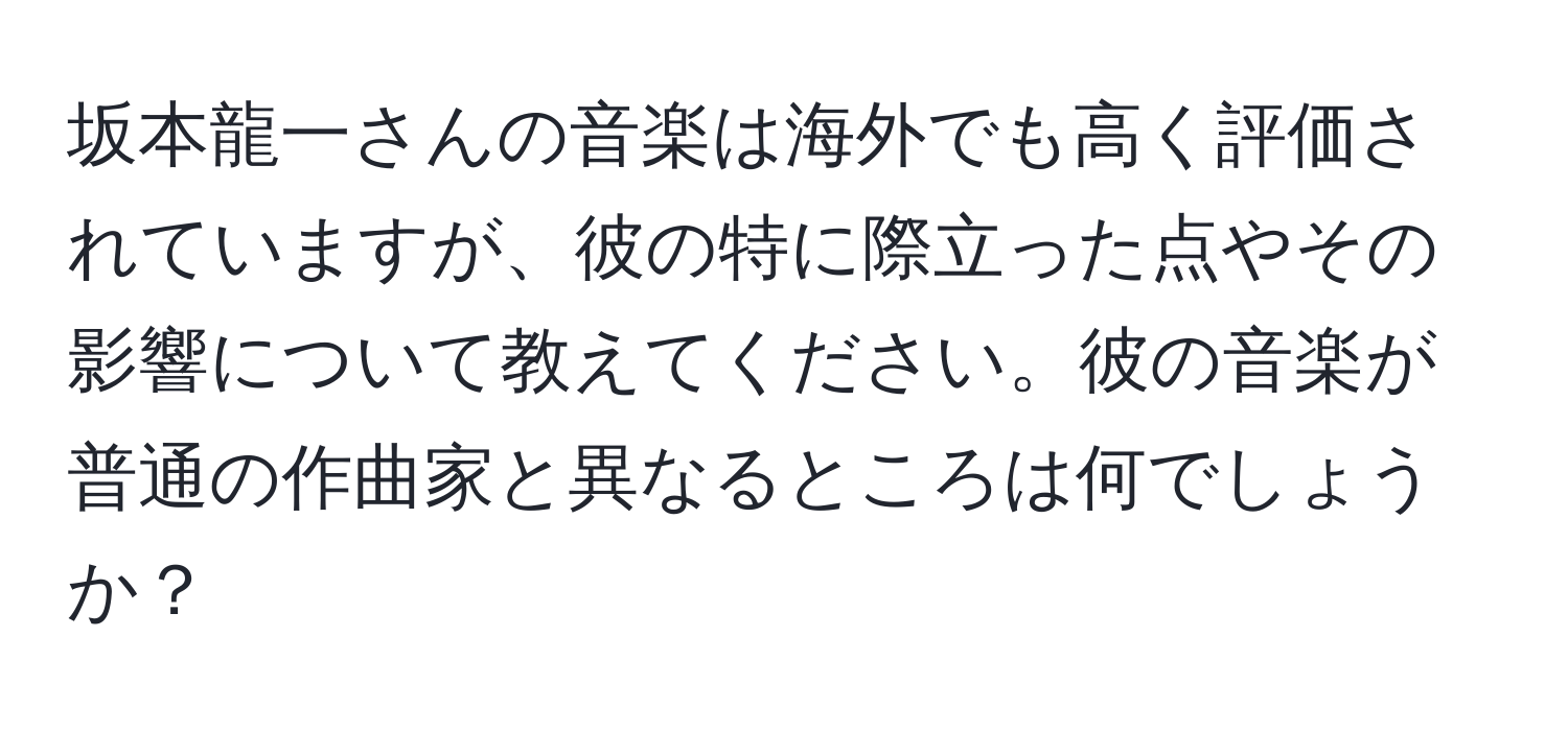 坂本龍一さんの音楽は海外でも高く評価されていますが、彼の特に際立った点やその影響について教えてください。彼の音楽が普通の作曲家と異なるところは何でしょうか？