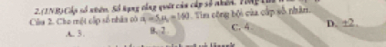 (INB) Cấp số ntớn, Số kạng cổng quốt cảu cáp số nhêi. Tong ti
Câu 2. Cho một cấp số nhâa có a=5u=140 Tim công bội của cấp sô nhân. D. ±2.
A. 3. B、 2 C. 4