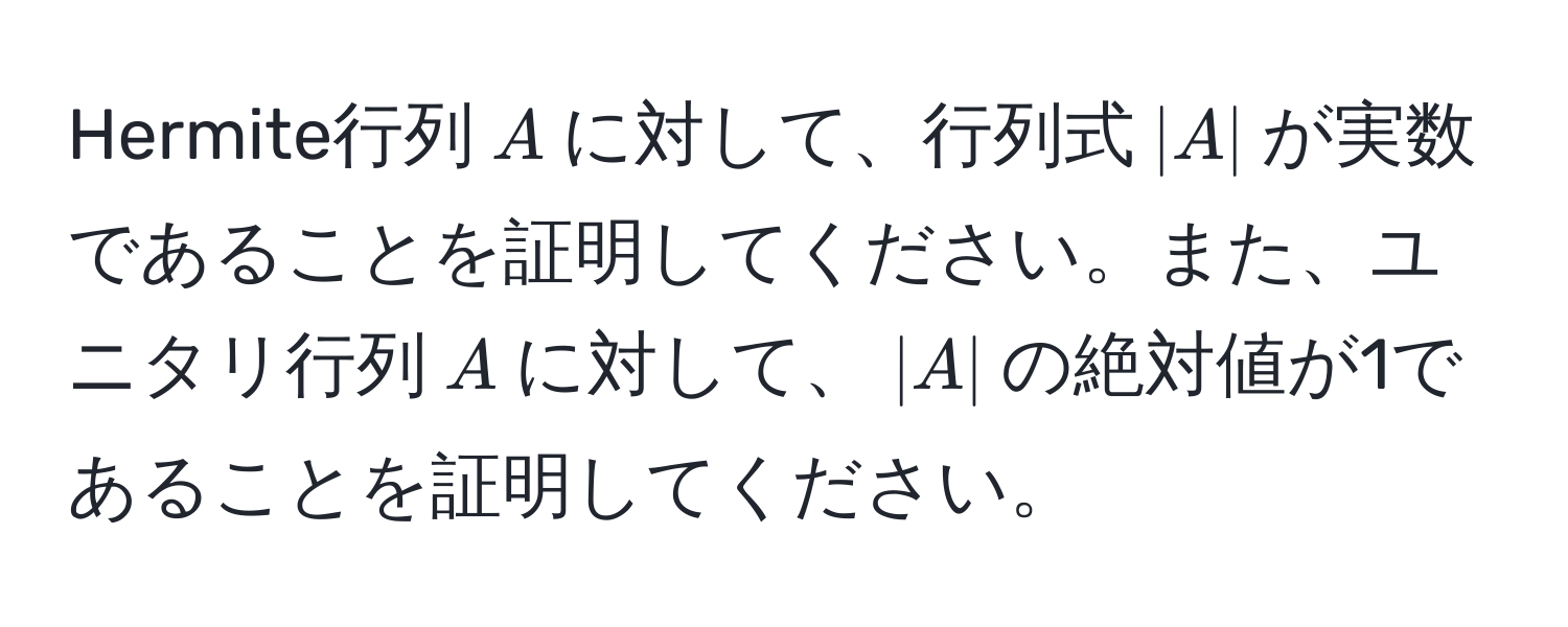 Hermite行列$A$に対して、行列式$|A|$が実数であることを証明してください。また、ユニタリ行列$A$に対して、$|A|$の絶対値が1であることを証明してください。