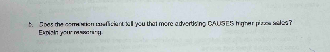 Does the correlation coefficient tell you that more advertising CAUSES higher pizza sales? 
Explain your reasoning.