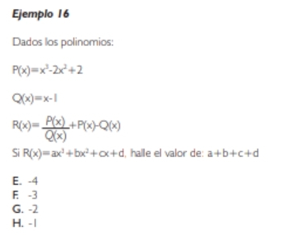 Ejemplo 16
Dados los polinomios:
P(x)=x^3-2x^2+2
Q(x)=x-1
R(x)= P(x)/Q(x) +P(x)-Q(x)
Si R(x)=ax^3+bx^2+cx+d , halle el valor de: a+b+c+d
E. -4
F -3
G. -2
H. -|