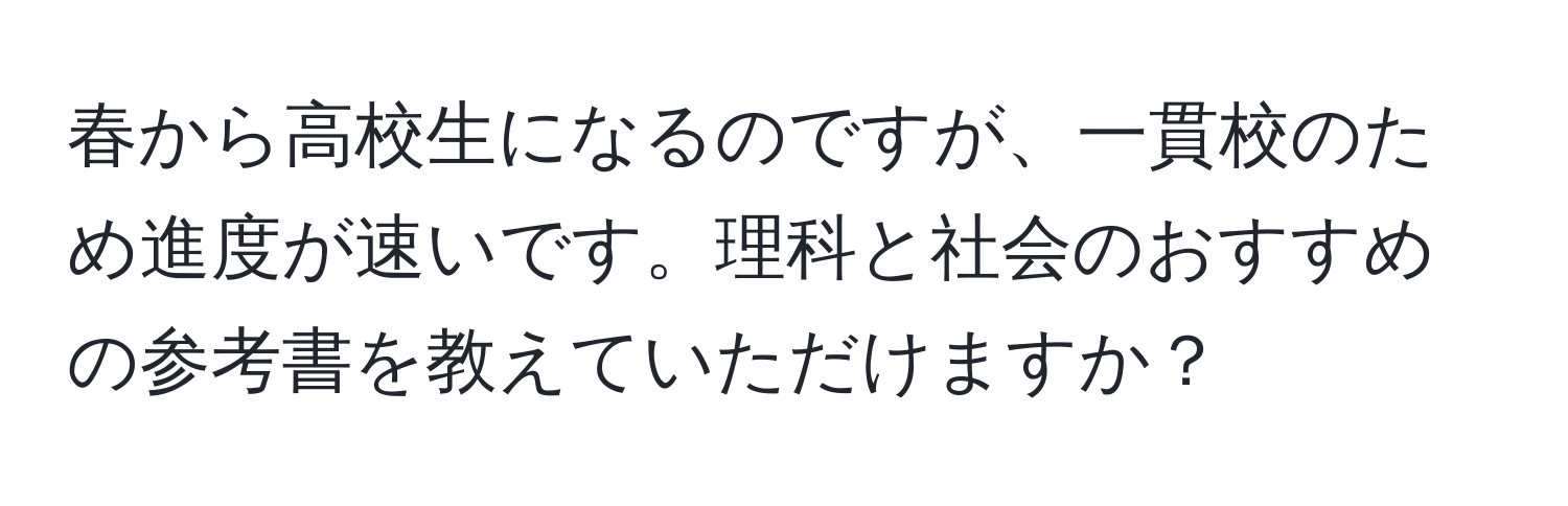 春から高校生になるのですが、一貫校のため進度が速いです。理科と社会のおすすめの参考書を教えていただけますか？