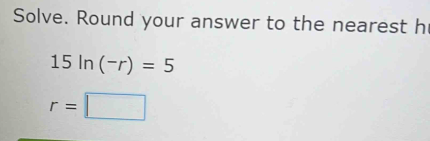 Solve. Round your answer to the nearest h
15ln (-r)=5
r=□