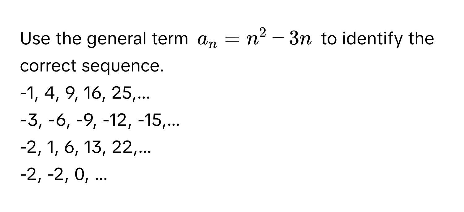 Use the general term $a_n = n^2 - 3n$ to identify the correct sequence. 

-1, 4, 9, 16, 25,... 
-3, -6, -9, -12, -15,... 
-2, 1, 6, 13, 22,... 
-2, -2, 0, ...