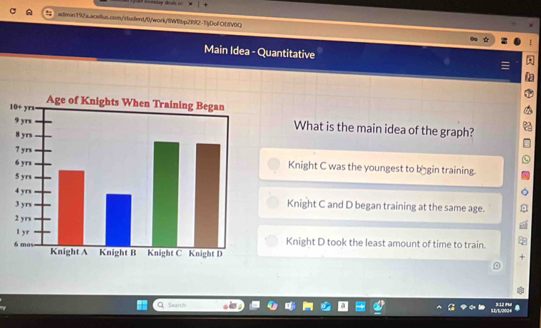 monday deals o
admin192a.acellus.com/student/0/work/8WBbp2RR2-TljDoFOE8VDQ
Main Idea - Quantitative
1
What is the main idea of the graph?
Knight C was the youngest to bāgin training.
Knight C and D began training at the same age.
Knight D took the least amount of time to train.
Search 3:12 PM
12/1/2024